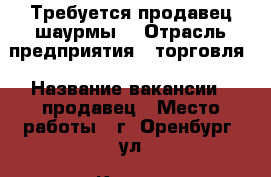 Требуется продавец шаурмы! › Отрасль предприятия ­ торговля › Название вакансии ­ продавец › Место работы ­ г. Оренбург, ул. Котова 93 › Возраст от ­ 22 › Возраст до ­ 45 - Оренбургская обл. Работа » Вакансии   . Оренбургская обл.